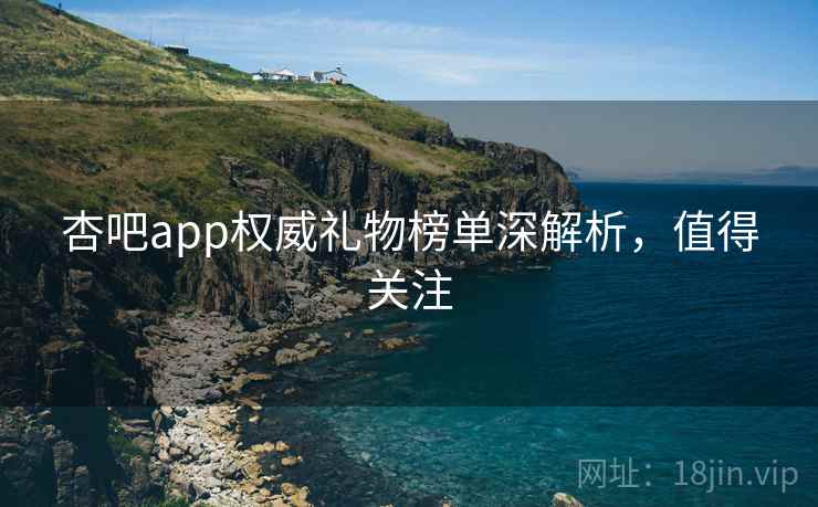 杏吧app权威礼物榜单深解析，值得关注