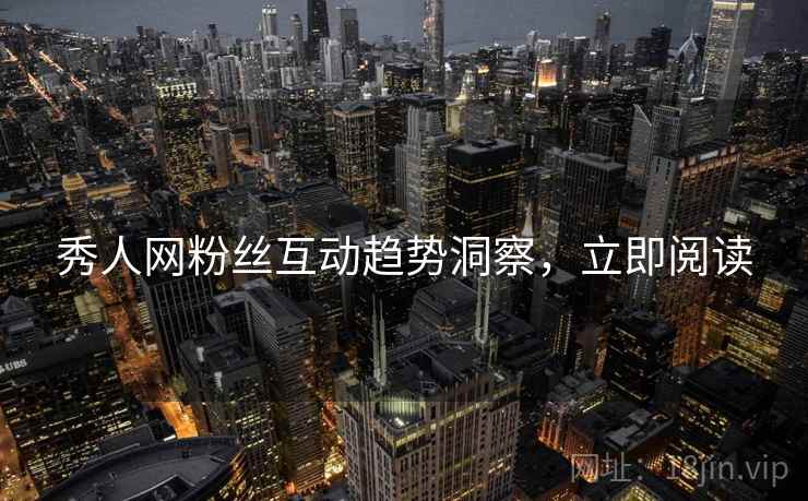 秀人网粉丝互动趋势洞察，立即阅读