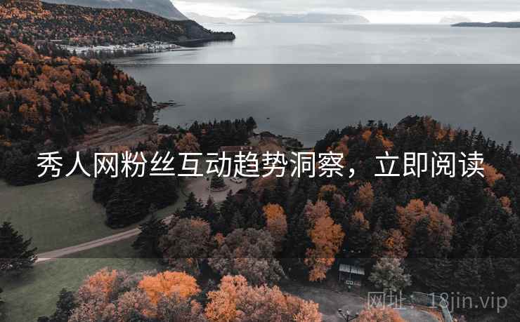 秀人网粉丝互动趋势洞察，立即阅读