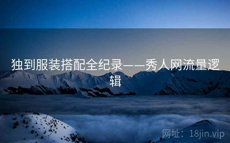 独到服装搭配全纪录——秀人网流量逻辑