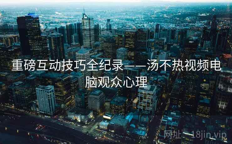 重磅互动技巧全纪录——汤不热视频电脑观众心理