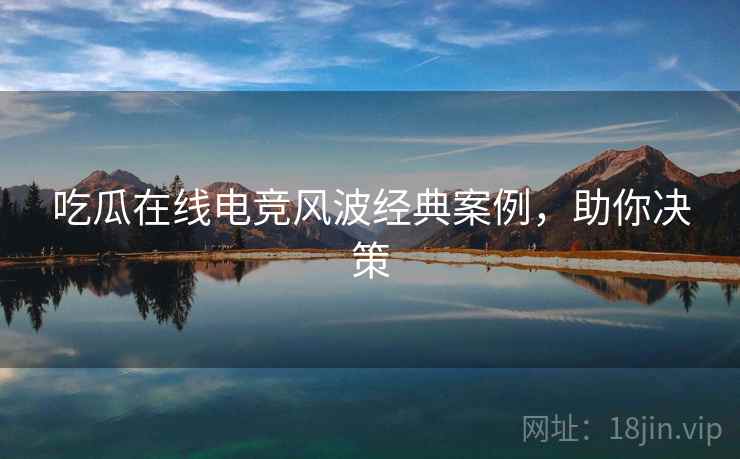 吃瓜在线电竞风波经典案例，助你决策
