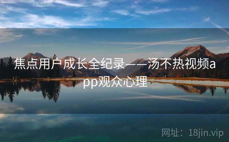 焦点用户成长全纪录——汤不热视频app观众心理