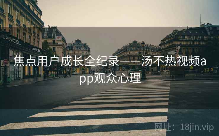 焦点用户成长全纪录——汤不热视频app观众心理
