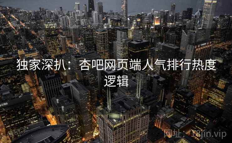 独家深扒：杏吧网页端人气排行热度逻辑