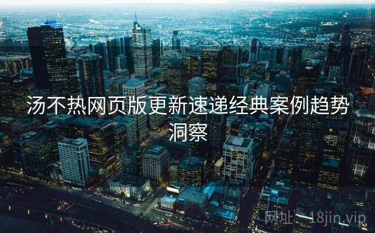 汤不热网页版更新速递经典案例趋势洞察