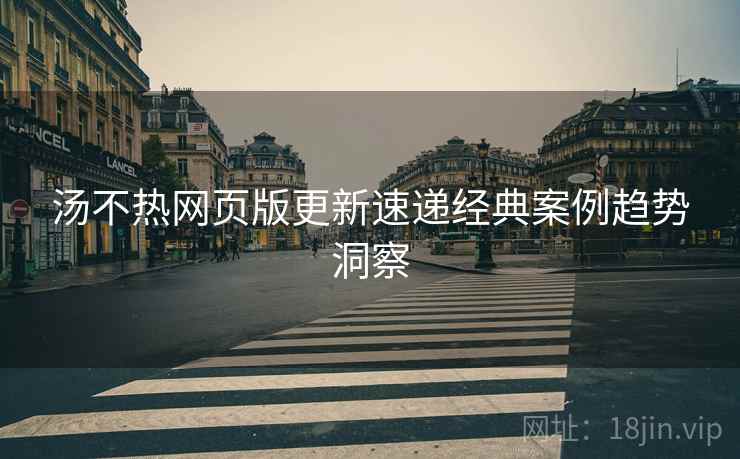 汤不热网页版更新速递经典案例趋势洞察