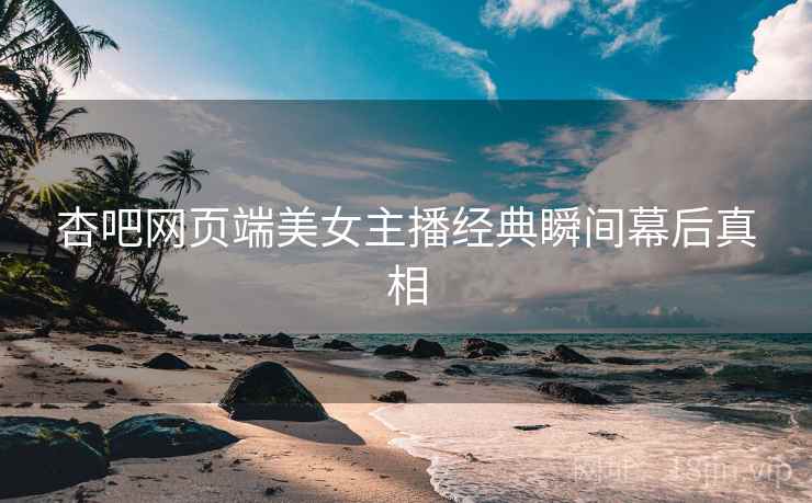 杏吧网页端美女主播经典瞬间幕后真相