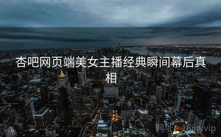 杏吧网页端美女主播经典瞬间幕后真相