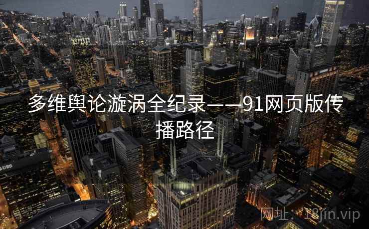 多维舆论漩涡全纪录——91网页版传播路径