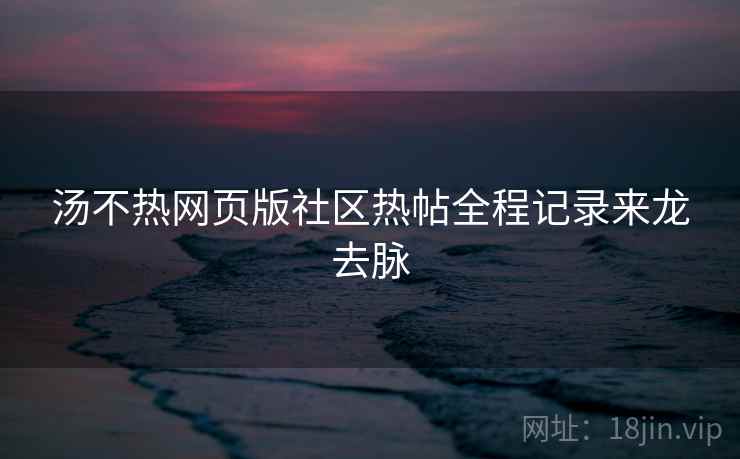 汤不热网页版社区热帖全程记录来龙去脉
