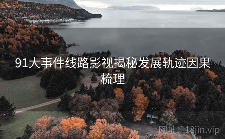 91大事件线路影视揭秘发展轨迹因果梳理
