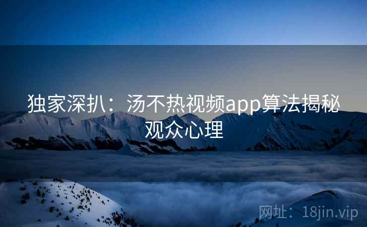 独家深扒：汤不热视频app算法揭秘观众心理