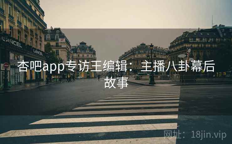 杏吧app专访王编辑：主播八卦幕后故事