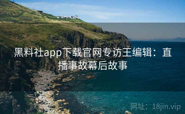 黑料社app下载官网专访王编辑：直播事故幕后故事