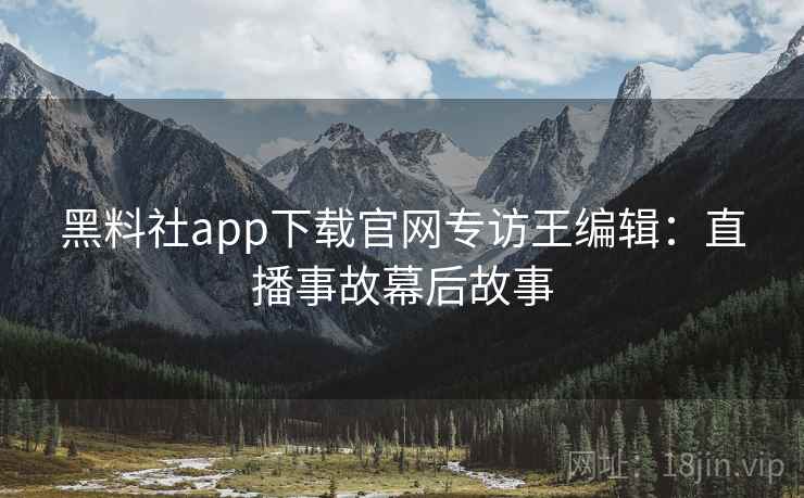 黑料社app下载官网专访王编辑：直播事故幕后故事