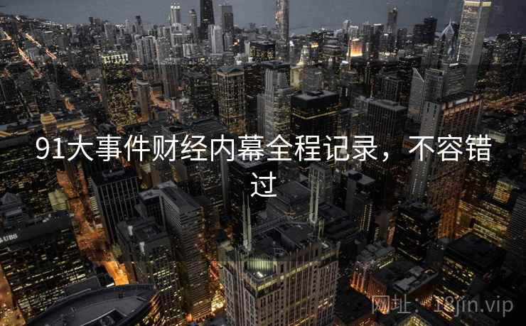 91大事件财经内幕全程记录，不容错过
