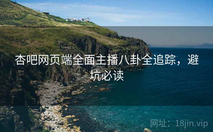 杏吧网页端全面主播八卦全追踪，避坑必读