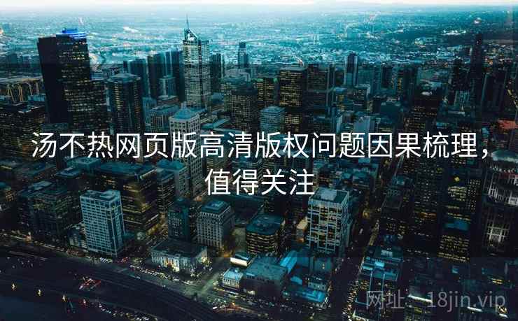 汤不热网页版高清版权问题因果梳理，值得关注