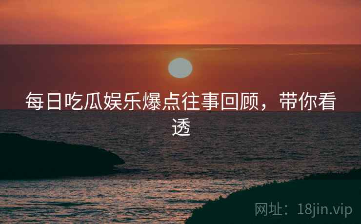 每日吃瓜娱乐爆点往事回顾，带你看透