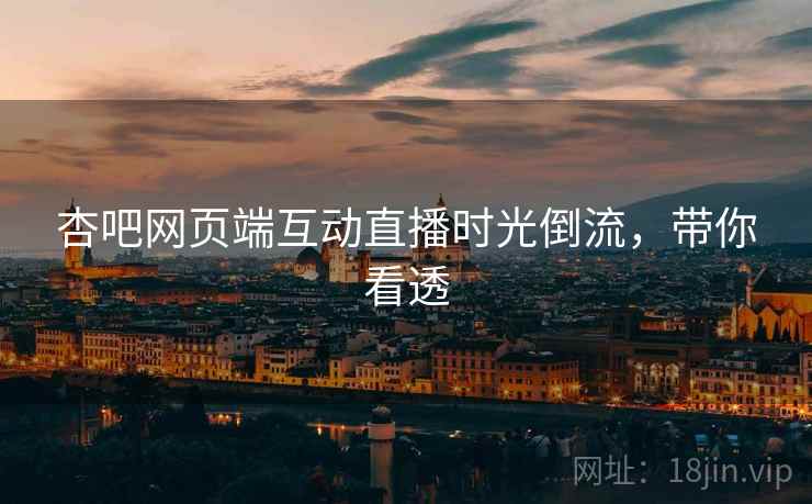 杏吧网页端互动直播时光倒流，带你看透