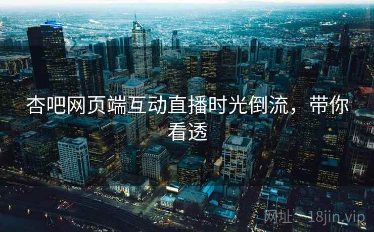 杏吧网页端互动直播时光倒流，带你看透