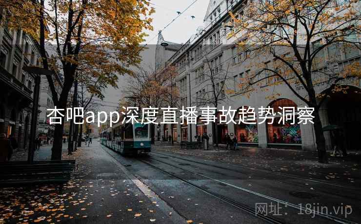 杏吧app深度直播事故趋势洞察
