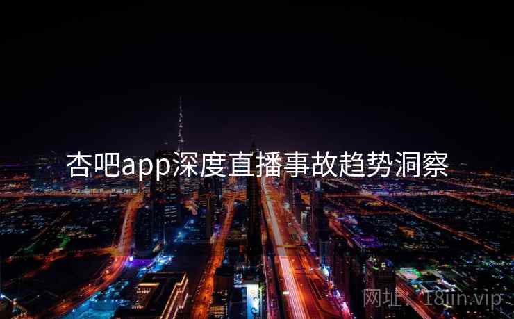 杏吧app深度直播事故趋势洞察
