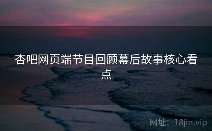杏吧网页端节目回顾幕后故事核心看点
