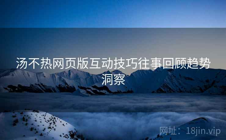 汤不热网页版互动技巧往事回顾趋势洞察