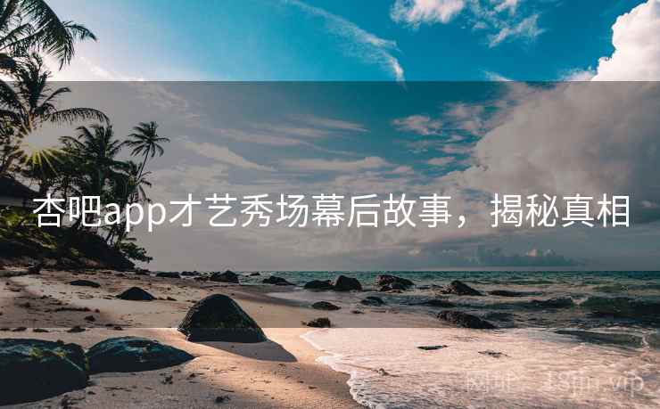 杏吧app才艺秀场幕后故事，揭秘真相