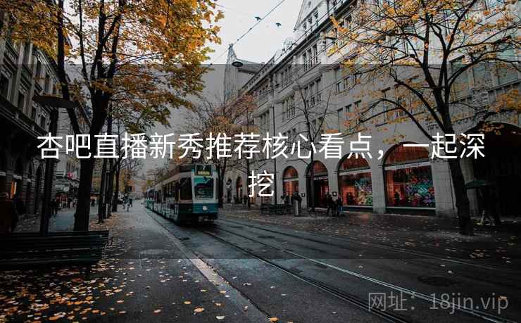 杏吧直播新秀推荐核心看点，一起深挖