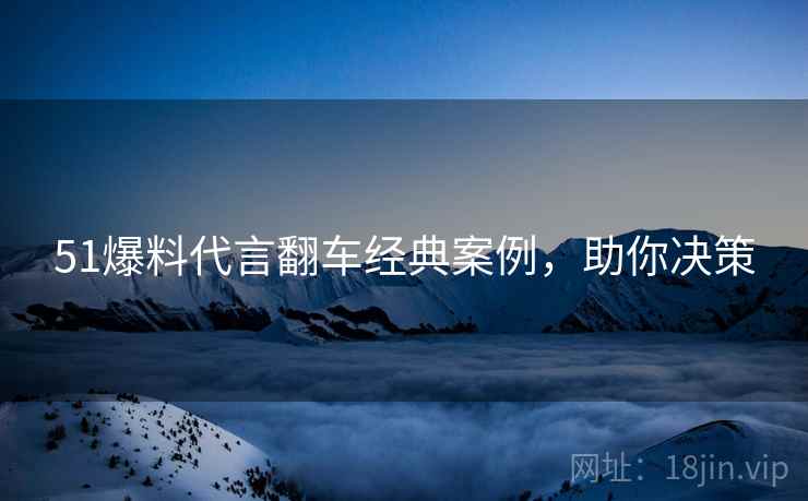 51爆料代言翻车经典案例，助你决策