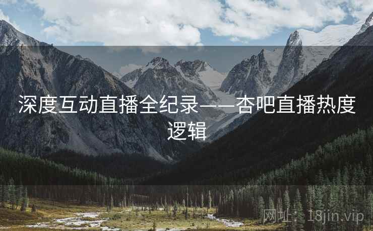 深度互动直播全纪录——杏吧直播热度逻辑