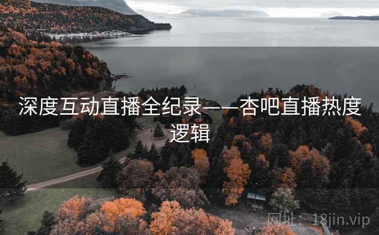 深度互动直播全纪录——杏吧直播热度逻辑