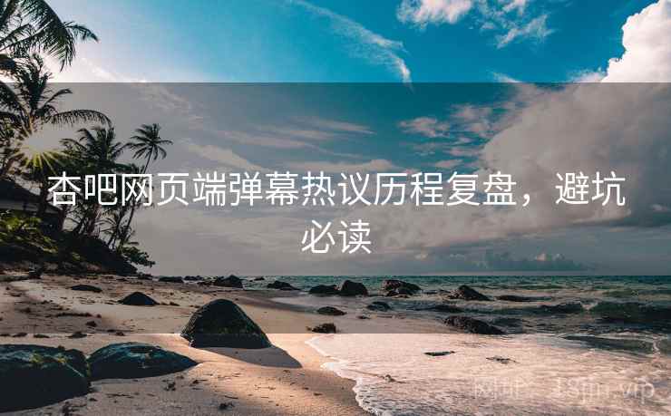杏吧网页端弹幕热议历程复盘，避坑必读