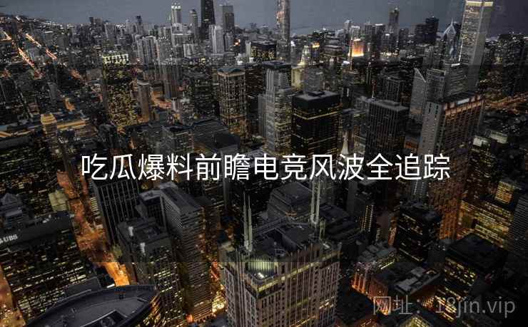 吃瓜爆料前瞻电竞风波全追踪
