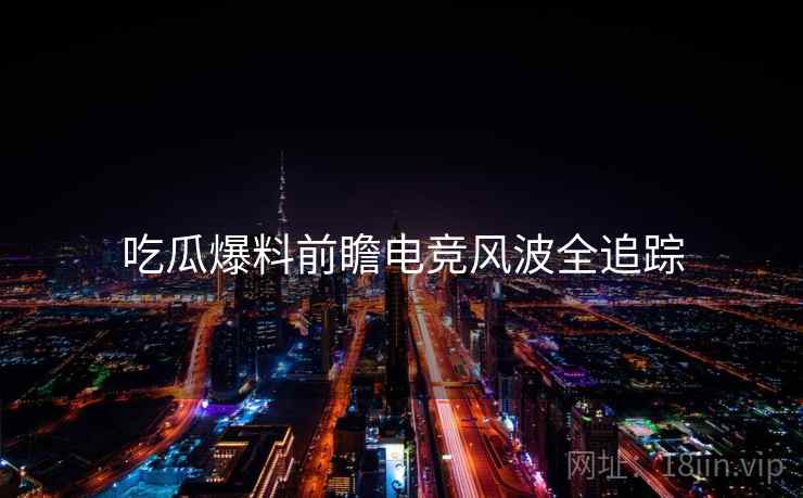 吃瓜爆料前瞻电竞风波全追踪