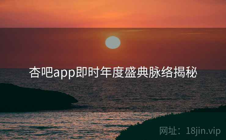 杏吧app即时年度盛典脉络揭秘