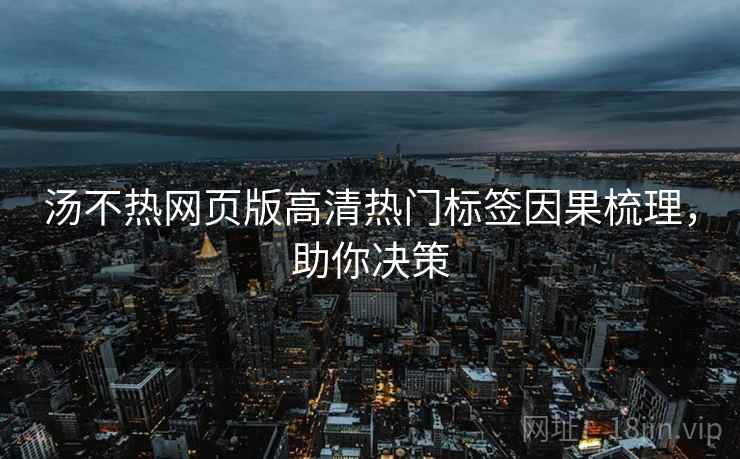 汤不热网页版高清热门标签因果梳理，助你决策
