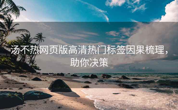 汤不热网页版高清热门标签因果梳理，助你决策