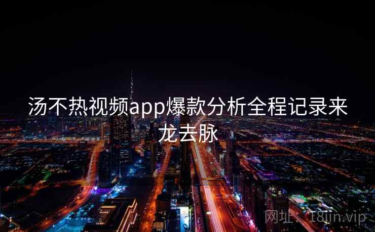 汤不热视频app爆款分析全程记录来龙去脉