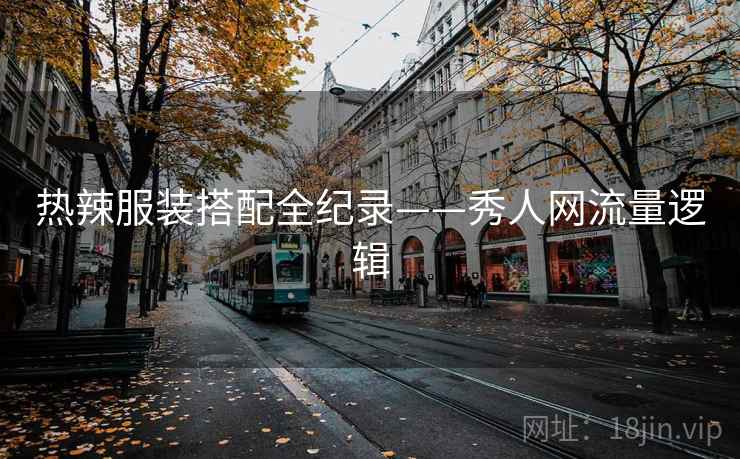 热辣服装搭配全纪录——秀人网流量逻辑
