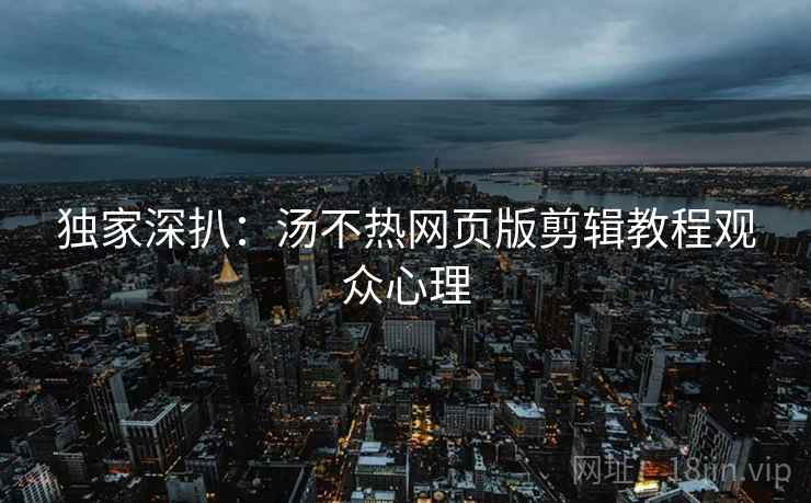独家深扒：汤不热网页版剪辑教程观众心理