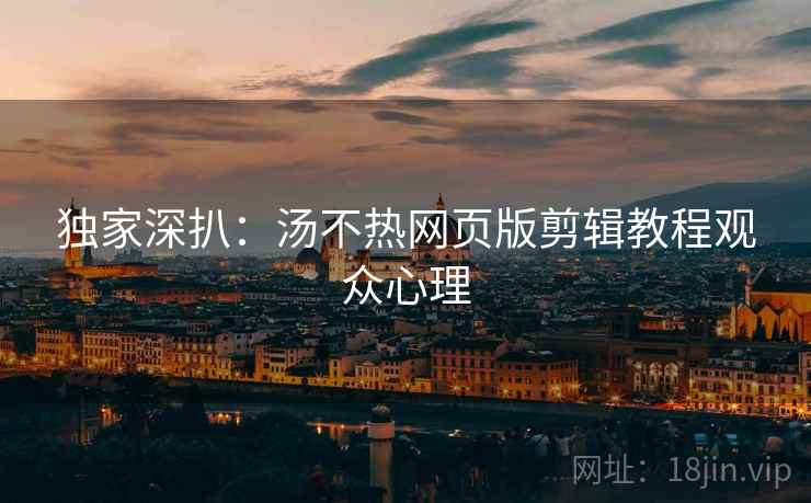 独家深扒：汤不热网页版剪辑教程观众心理