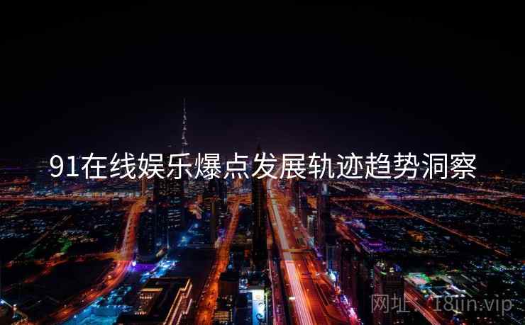 91在线娱乐爆点发展轨迹趋势洞察
