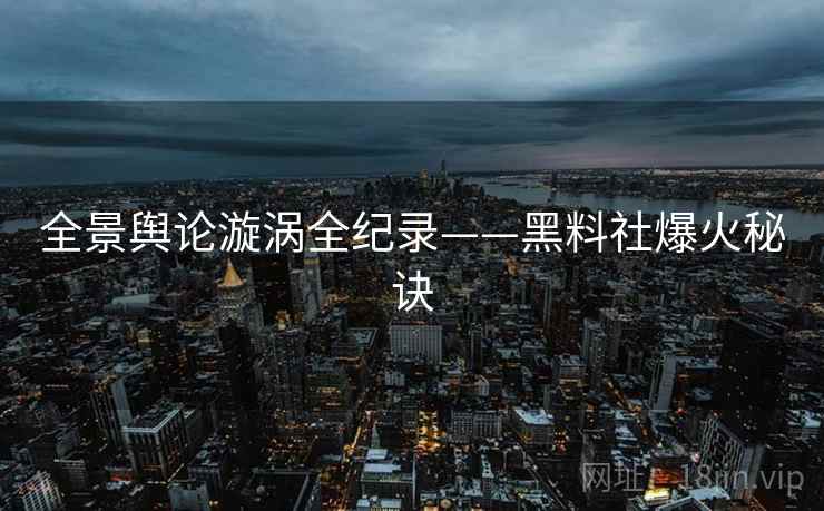 全景舆论漩涡全纪录——黑料社爆火秘诀