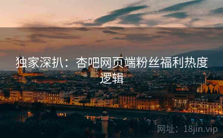 独家深扒：杏吧网页端粉丝福利热度逻辑