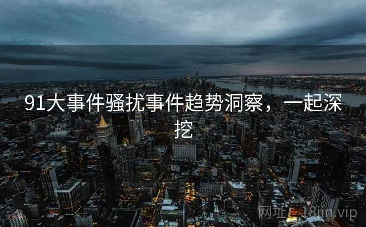 91大事件骚扰事件趋势洞察，一起深挖