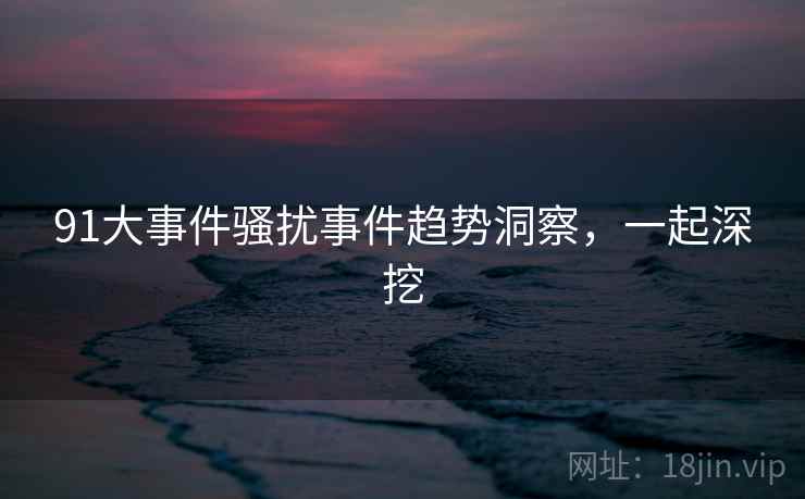 91大事件骚扰事件趋势洞察，一起深挖